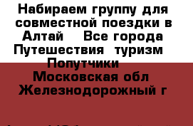 Набираем группу для совместной поездки в Алтай. - Все города Путешествия, туризм » Попутчики   . Московская обл.,Железнодорожный г.